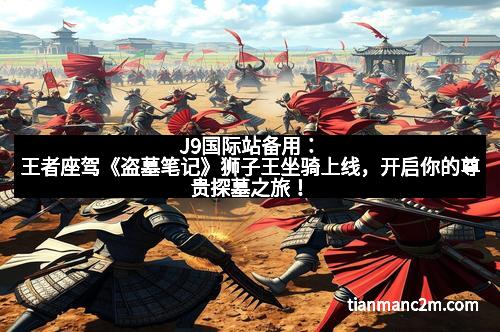 J9国际站备用：王者座驾《盗墓笔记》狮子王坐骑上线，开启你的尊贵探墓之旅！