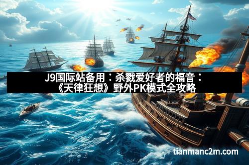 J9国际站备用：杀戮爱好者的福音：《天律狂想》野外PK模式全攻略